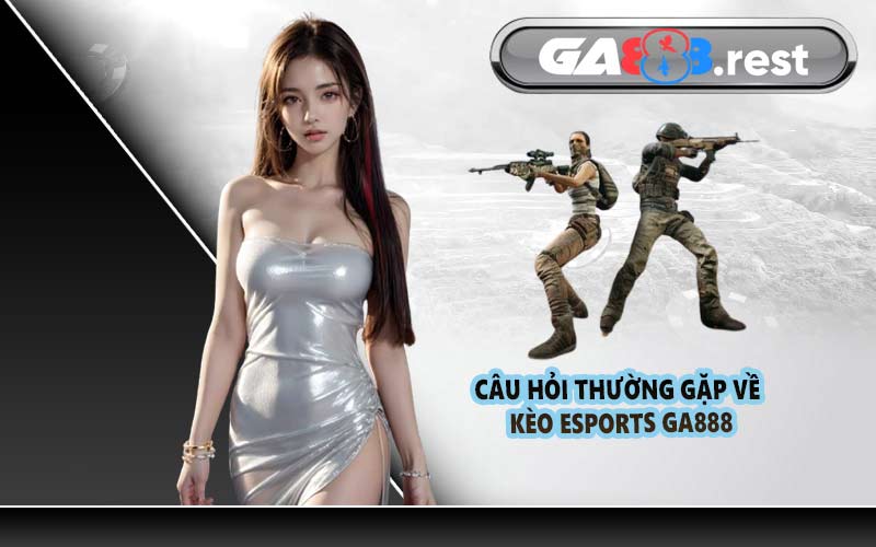 Câu Hỏi Thường Gặp Về Kèo Esports GA888
